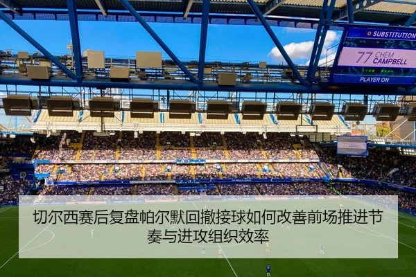 切尔西赛后复盘帕尔默回撤接球如何改善前场推进节奏与进攻组织效率