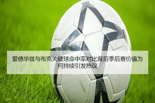 爱德华兹与布克关键球命中率对比背后季后赛价值为何持续引发热议