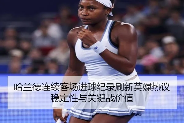 哈兰德连续客场进球纪录刷新英媒热议稳定性与关键战价值
